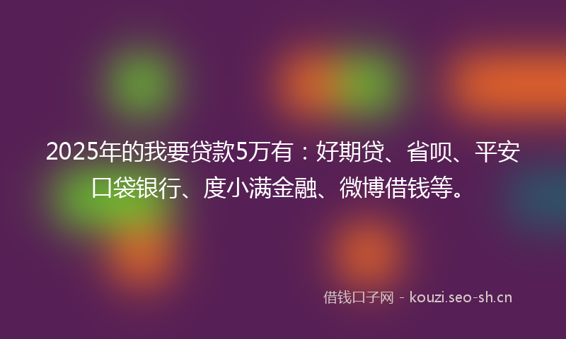 2025年的我要贷款5万有：好期贷、省呗、平安口袋银行、度小满金融、微博借钱等。