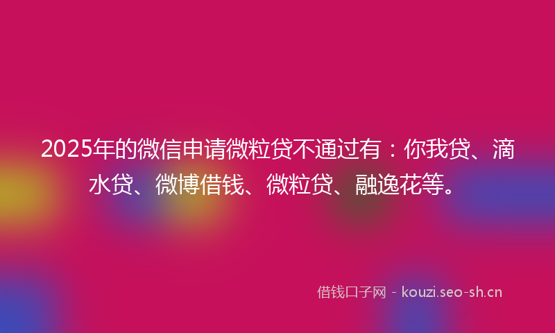 2025年的微信申请微粒贷不通过有：你我贷、滴水贷、微博借钱、微粒贷、融逸花等。