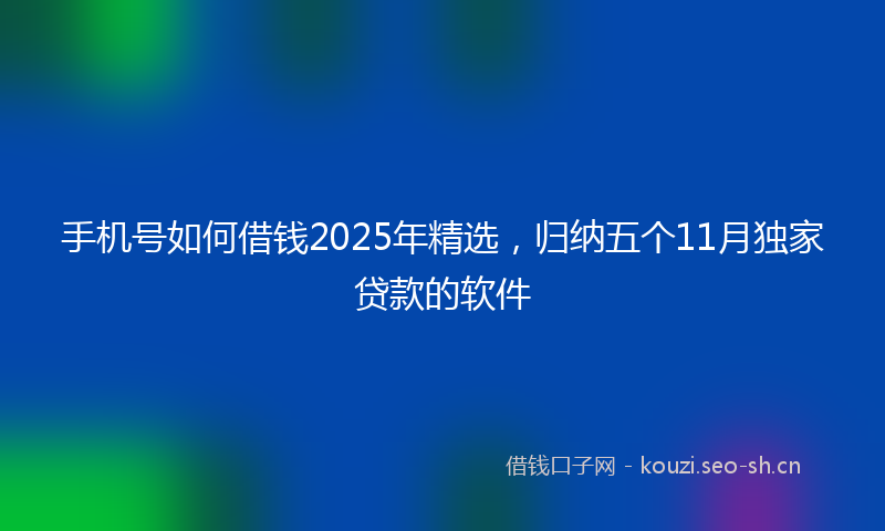 手机号如何借钱2025年精选，归纳五个11月独家贷款的软件