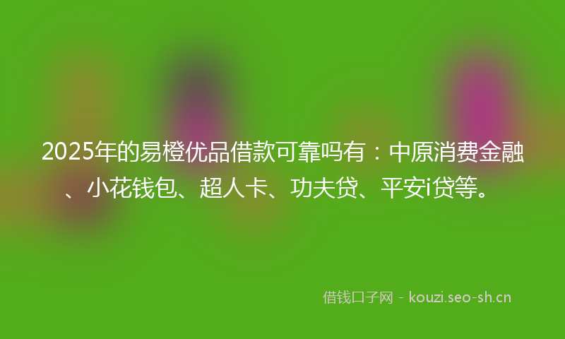 2025年的易橙优品借款可靠吗有：中原消费金融、小花钱包、超人卡、功夫贷、平安i贷等。