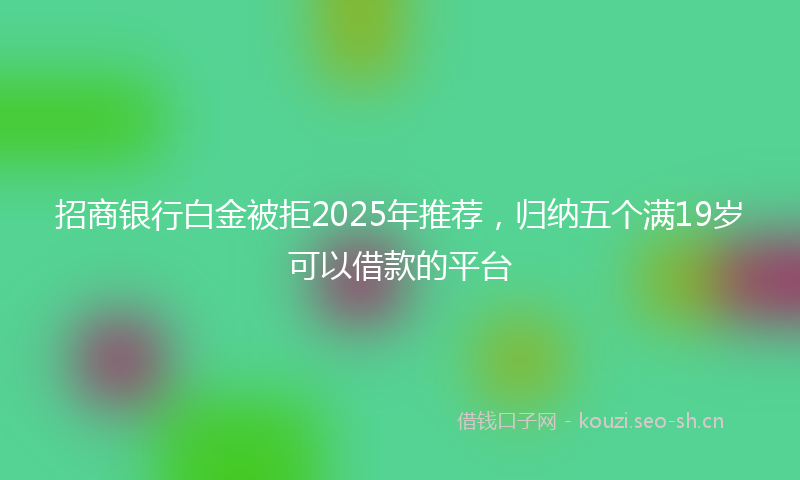 招商银行白金被拒2025年推荐,归纳五个满19岁可以借款的平台