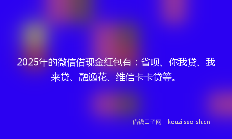 2025年的微信借现金红包有:省呗、你我贷、我来贷、融逸花、维信卡卡贷等。