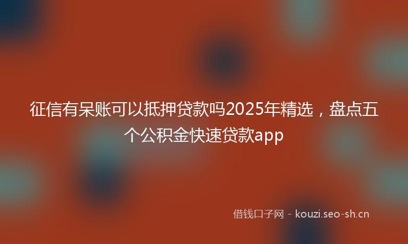 征信有呆账可以抵押贷款吗2025年精选，盘点五个公积金快速贷款app