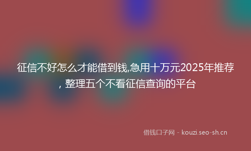 征信不好怎么才能借到钱,急用十万元2025年推荐，整理五个不看征信查询的平台