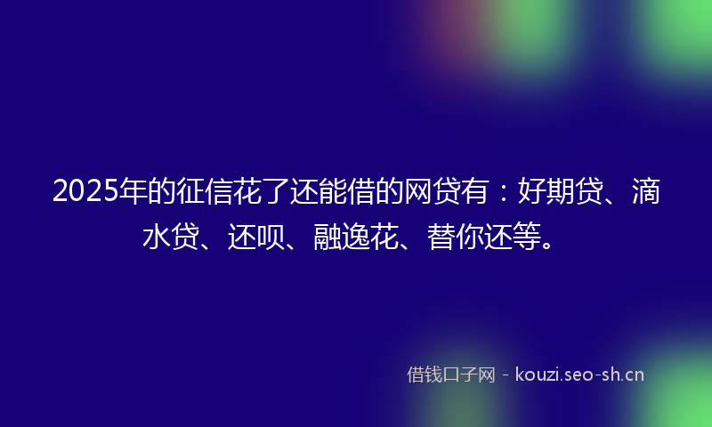 2025年的征信花了还能借的网贷有：好期贷、滴水贷、还呗、融逸花、替你还等。