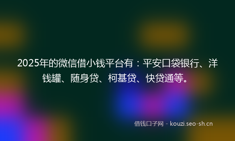 2025年的微信借小钱平台有：平安口袋银行、洋钱罐、随身贷、柯基贷、快贷通等。