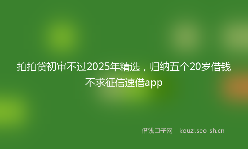 拍拍贷初审不过2025年精选，归纳五个20岁借钱不求征信速借app