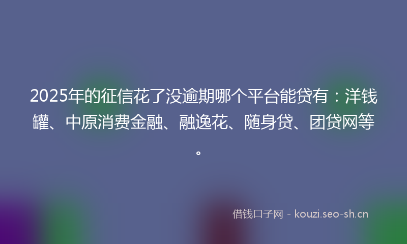2025年的征信花了没逾期哪个平台能贷有：洋钱罐、中原消费金融、融逸花、随身贷、团贷网等。