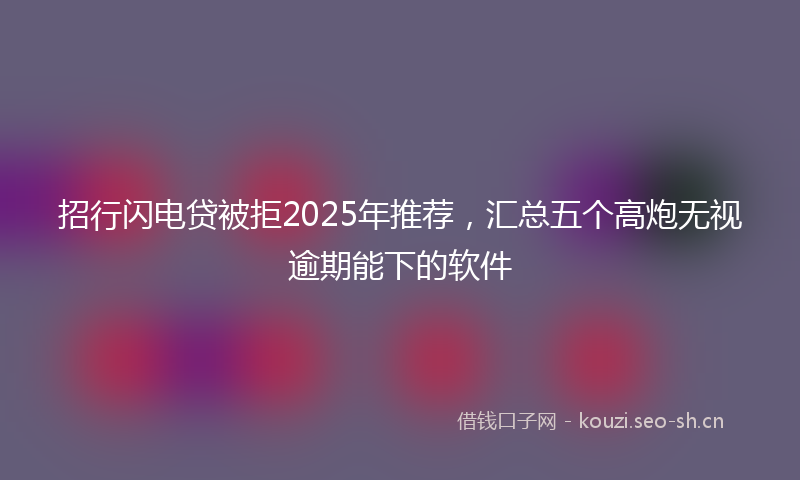 招行闪电贷被拒2025年推荐，汇总五个高炮无视逾期能下的软件