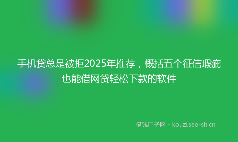 手机贷总是被拒2025年推荐，概括五个征信瑕疵也能借网贷轻松下款的软件