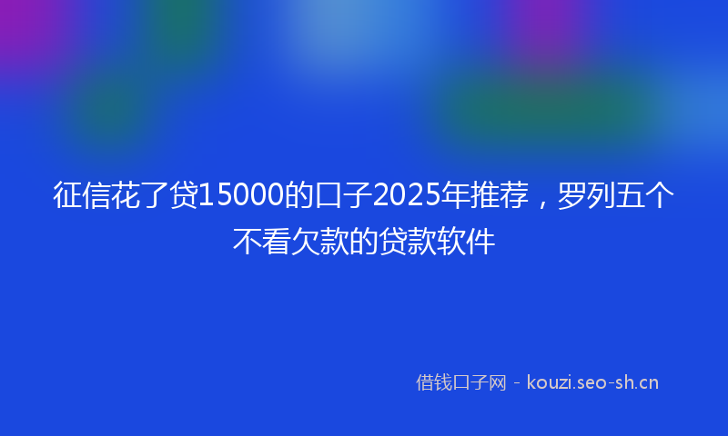 征信花了贷15000的口子2025年推荐，罗列五个不看欠款的贷款软件