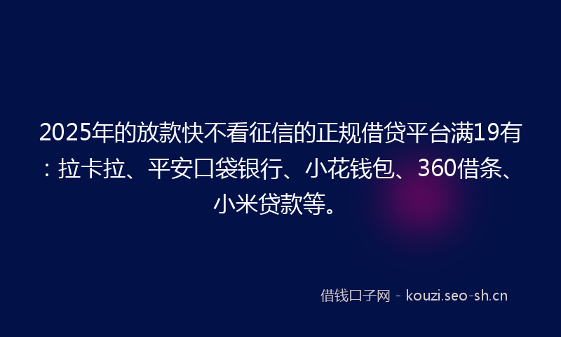 2025年的放款快不看征信的正规借贷平台满19有：拉卡拉、平安口袋银行、小花钱包、360借条、小米贷款等。