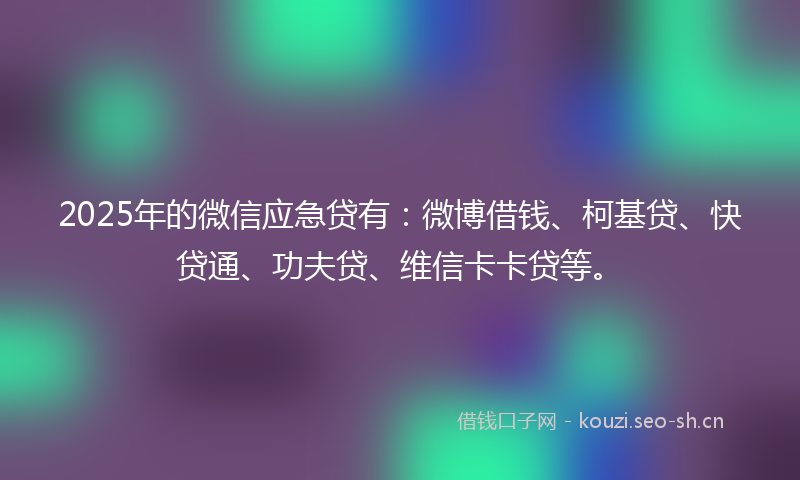2025年的微信应急贷有：微博借钱、柯基贷、快贷通、功夫贷、维信卡卡贷等。