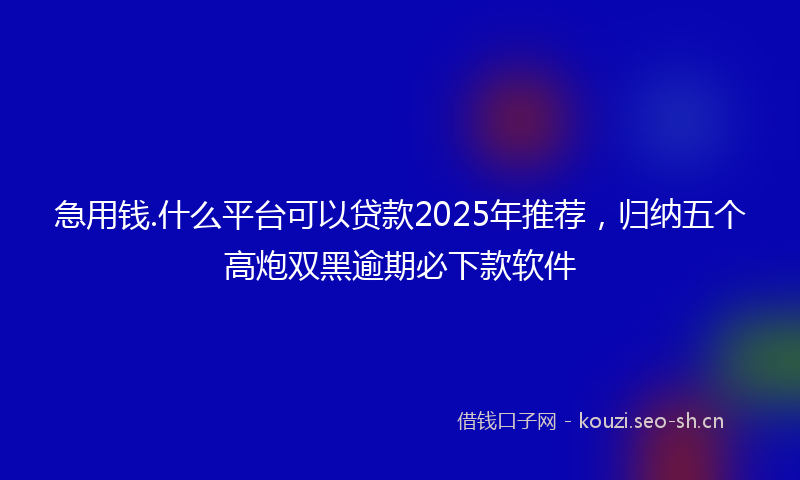 急用钱.什么平台可以贷款2025年推荐，归纳五个高炮双黑逾期必下款软件