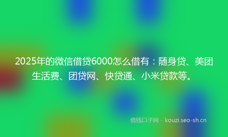2025年的微信借贷6000怎么借有:随身贷、美团生活费、团贷网、快贷通、小米贷款等。