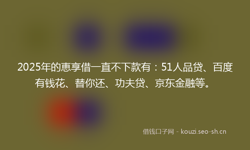 2025年的恵享借一直不下款有：51人品贷、百度有钱花、替你还、功夫贷、京东金融等。