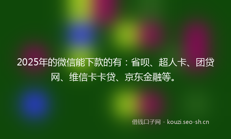 2025年的微信能下款的有：省呗、超人卡、团贷网、维信卡卡贷、京东金融等。