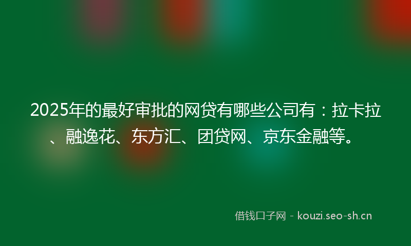 2025年的最好审批的网贷有哪些公司有：拉卡拉、融逸花、东方汇、团贷网、京东金融等。