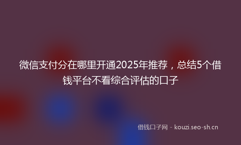 微信支付分在哪里开通2025年推荐，总结5个借钱平台不看综合评估的口子
