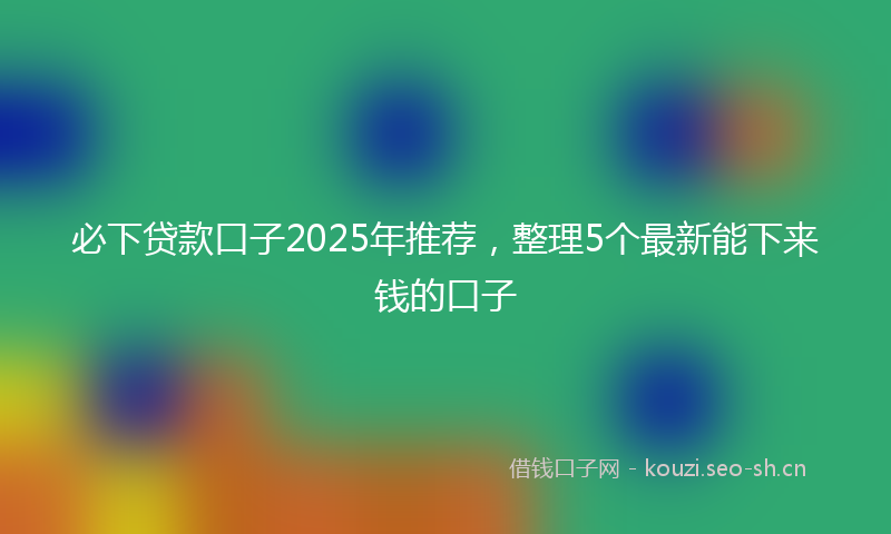 必下贷款口子2025年推荐，整理5个最新能下来钱的口子
