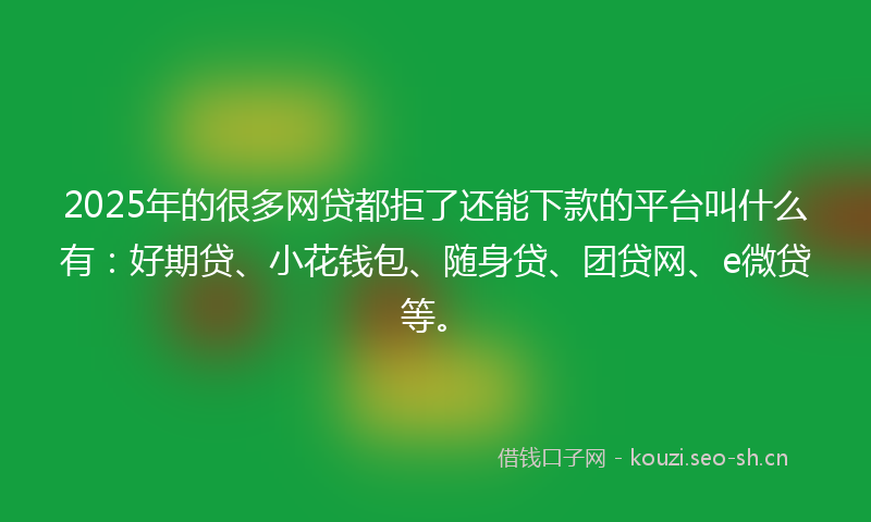 2025年的很多网贷都拒了还能下款的平台叫什么有：好期贷、小花钱包、随身贷、团贷网、e微贷等。
