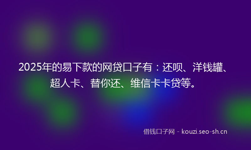2025年的易下款的网贷口子有：还呗、洋钱罐、超人卡、替你还、维信卡卡贷等。