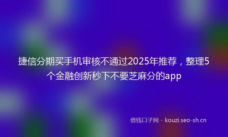 捷信分期买手机审核不通过2025年推荐，整理5个金融创新秒下不要芝麻分的app