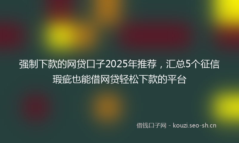 强制下款的网贷口子2025年推荐，汇总5个征信瑕疵也能借网贷轻松下款的平台