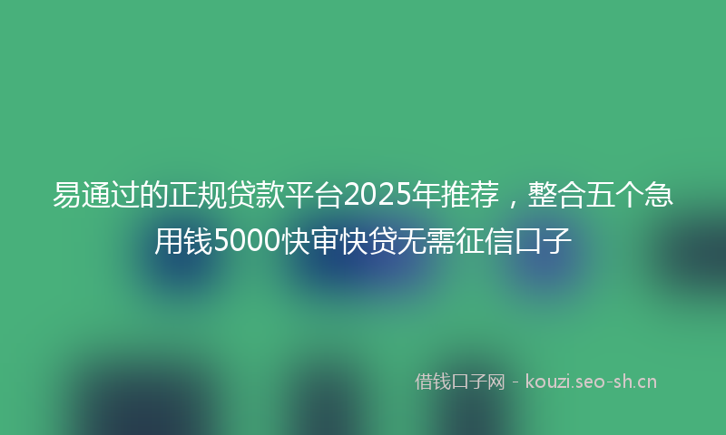 易通过的正规贷款平台2025年推荐，整合五个急用钱5000快审快贷无需征信口子