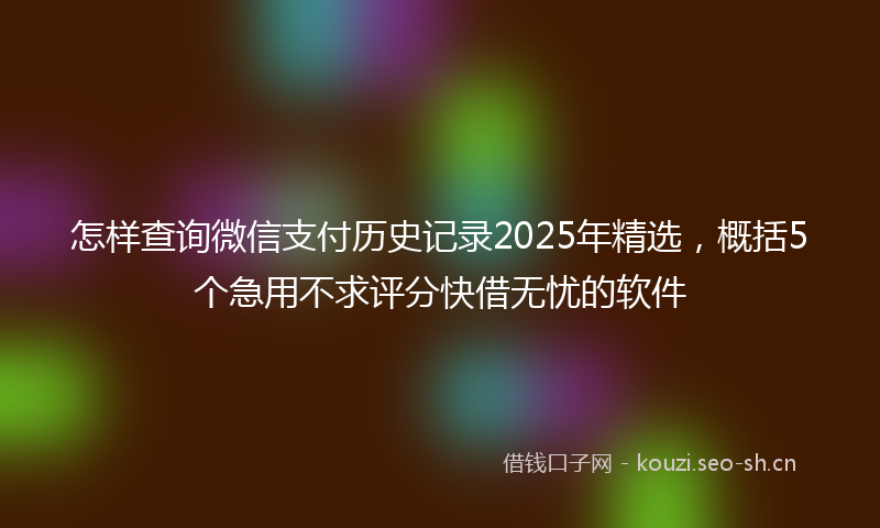 怎样查询微信支付历史记录2025年精选，概括5个急用不求评分快借无忧的软件