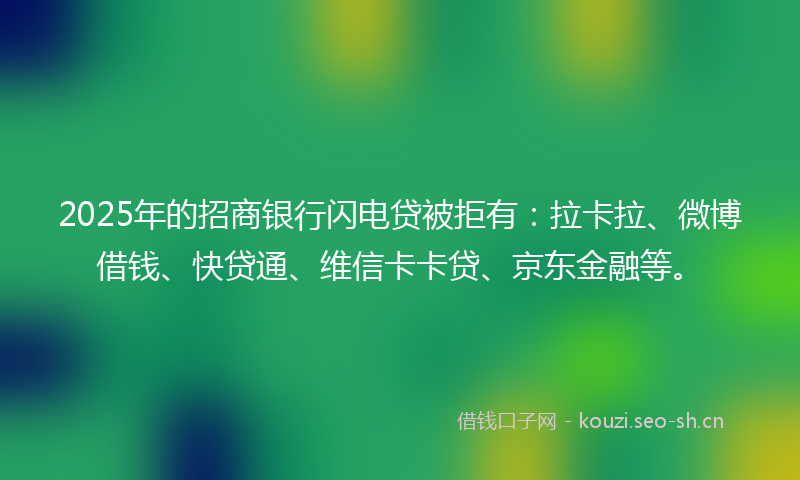 2025年的招商银行闪电贷被拒有：拉卡拉、微博借钱、快贷通、维信卡卡贷、京东金融等。