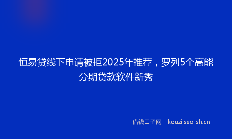 恒易贷线下申请被拒2025年推荐，罗列5个高能分期贷款软件新秀