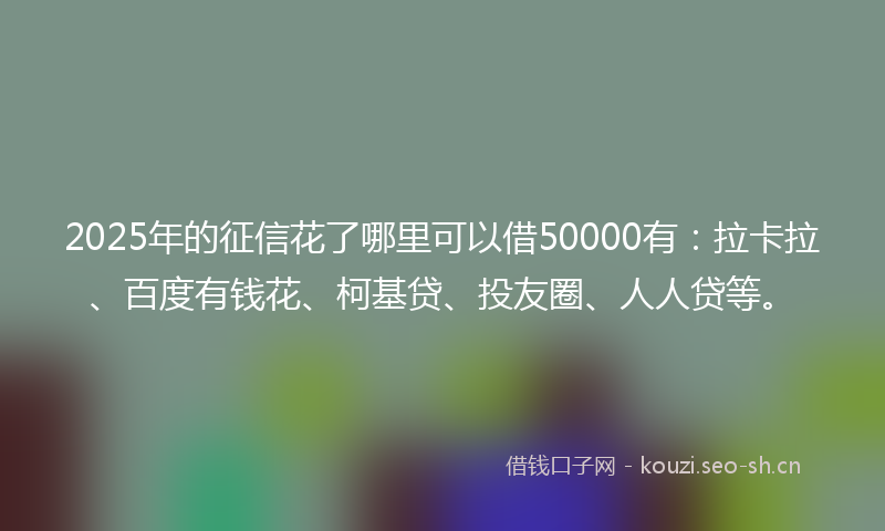 2025年的征信花了哪里可以借50000有：拉卡拉、百度有钱花、柯基贷、投友圈、人人贷等。
