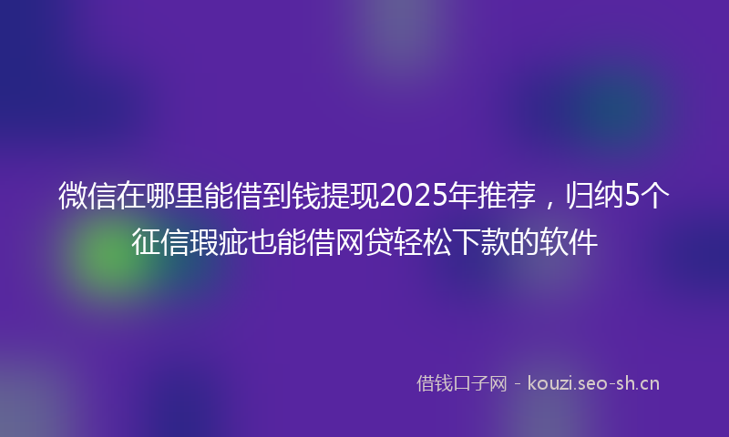微信在哪里能借到钱提现2025年推荐，归纳5个征信瑕疵也能借网贷轻松下款的软件