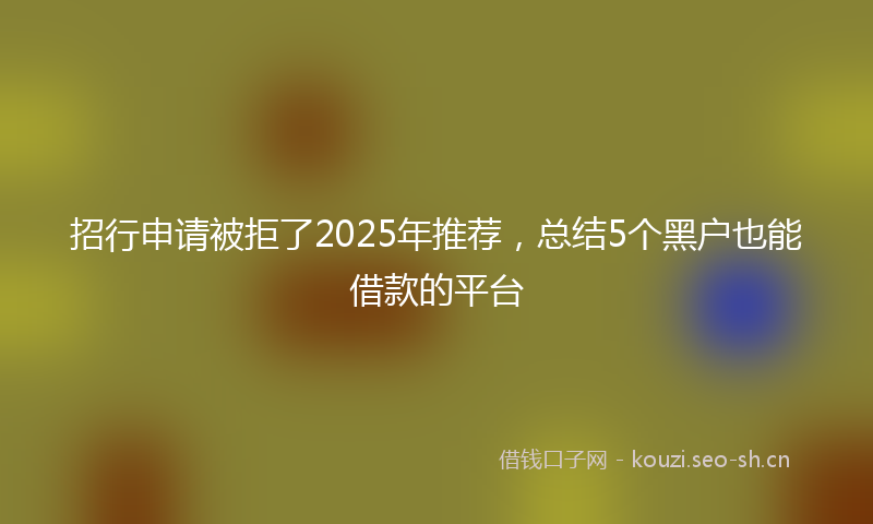 招行申请被拒了2025年推荐，总结5个黑户也能借款的平台