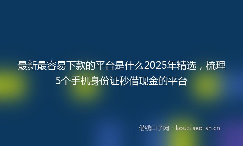 最新最容易下款的平台是什么2025年精选，梳理5个手机身份证秒借现金的平台