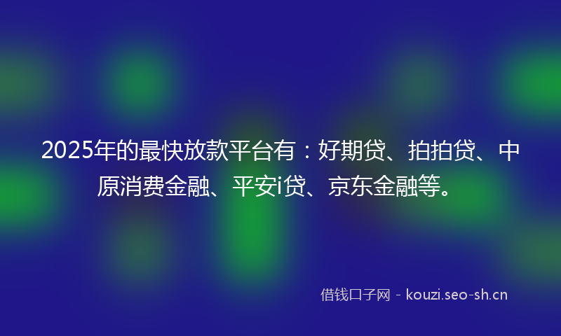 2025年的最快放款平台有：好期贷、拍拍贷、中原消费金融、平安i贷、京东金融等。