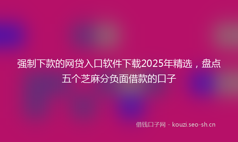 强制下款的网贷入口软件下载2025年精选，盘点五个芝麻分负面借款的口子
