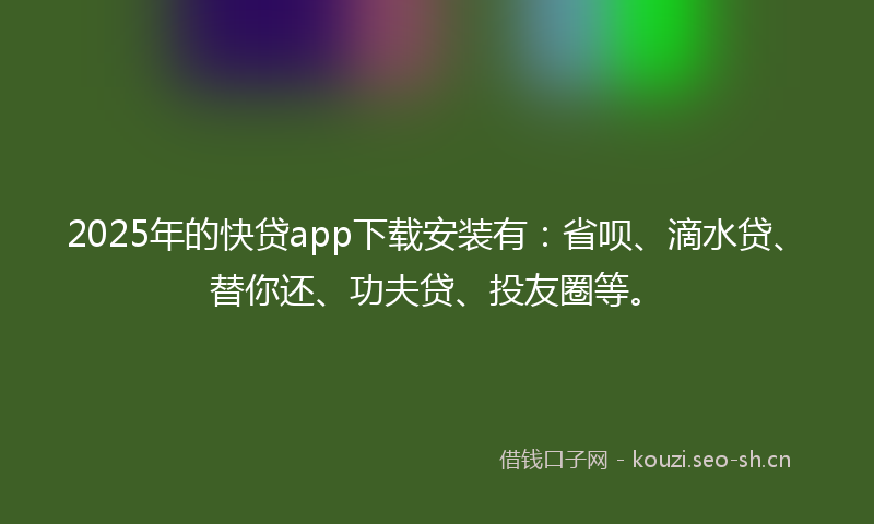 2025年的快贷app下载安装有：省呗、滴水贷、替你还、功夫贷、投友圈等。