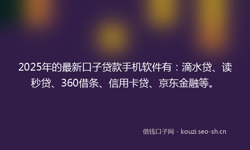 2025年的最新口子贷款手机软件有：滴水贷、读秒贷、360借条、信用卡贷、京东金融等。