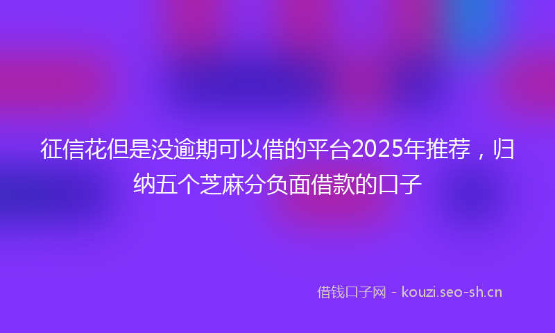 征信花但是没逾期可以借的平台2025年推荐，归纳五个芝麻分负面借款的口子