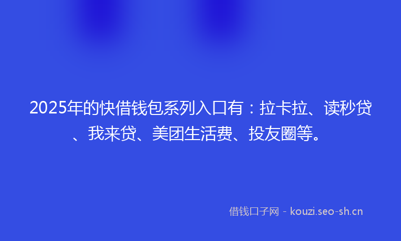 2025年的快借钱包系列入口有：拉卡拉、读秒贷、我来贷、美团生活费、投友圈等。