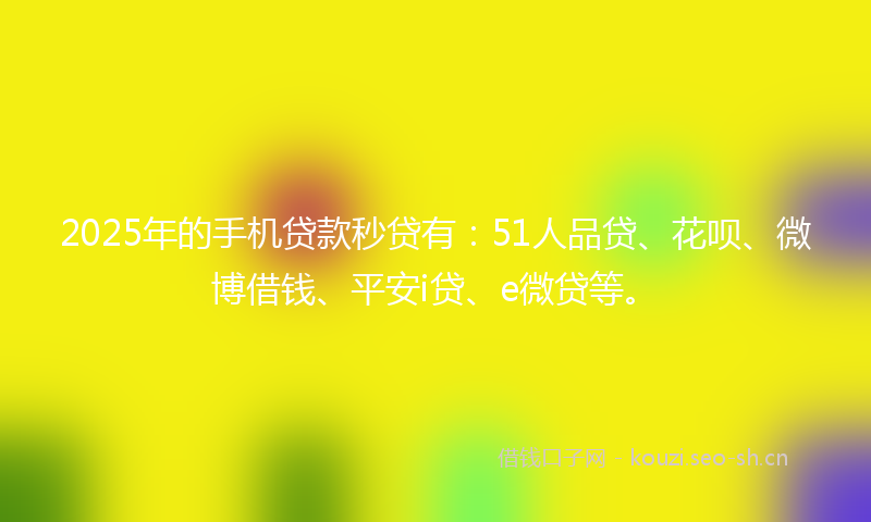 2025年的手机贷款秒贷有：51人品贷、花呗、微博借钱、平安i贷、e微贷等。