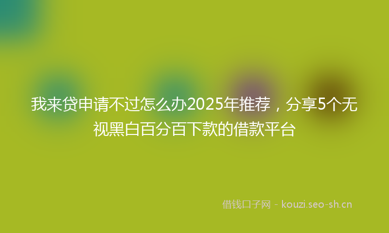 我来贷申请不过怎么办2025年推荐，分享5个无视黑白百分百下款的借款平台