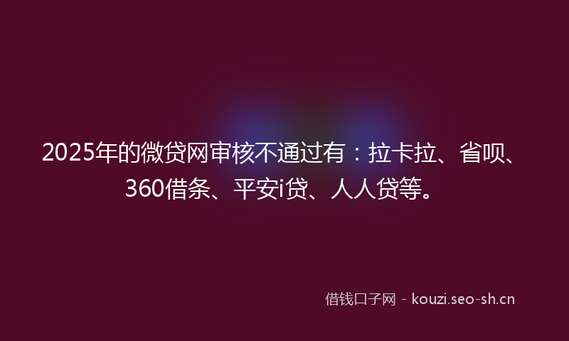 2025年的微贷网审核不通过有：拉卡拉、省呗、360借条、平安i贷、人人贷等。