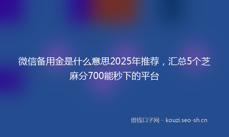 微信备用金是什么意思2025年推荐，汇总5个芝麻分700能秒下的平台