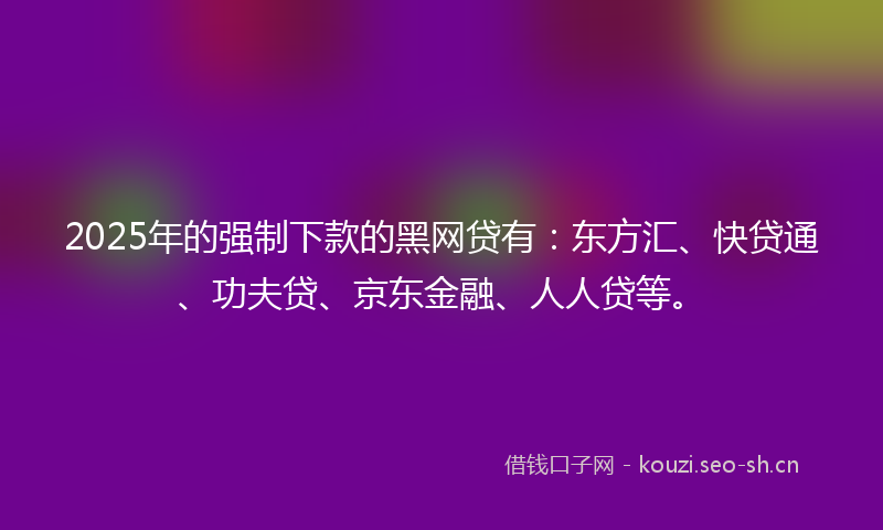 2025年的强制下款的黑网贷有：东方汇、快贷通、功夫贷、京东金融、人人贷等。