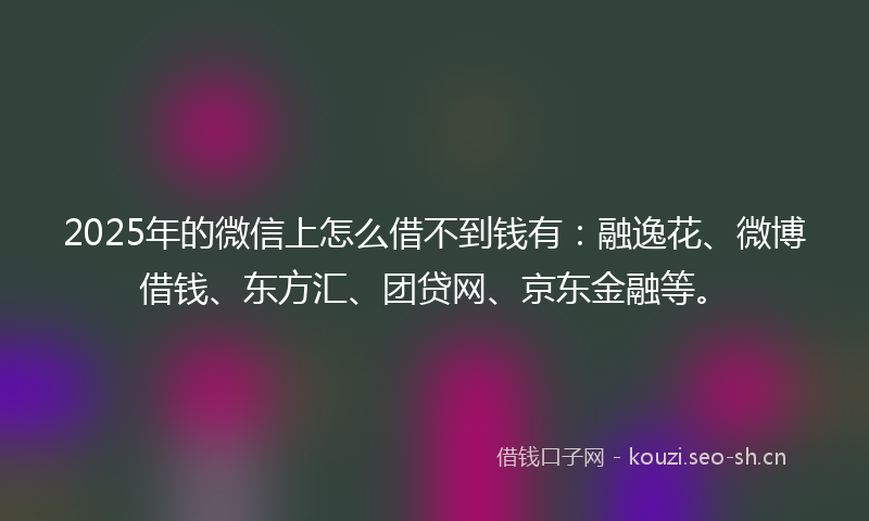 2025年的微信上怎么借不到钱有：融逸花、微博借钱、东方汇、团贷网、京东金融等。