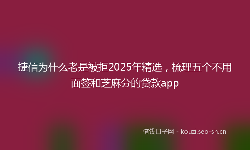 捷信为什么老是被拒2025年精选，梳理五个不用面签和芝麻分的贷款app