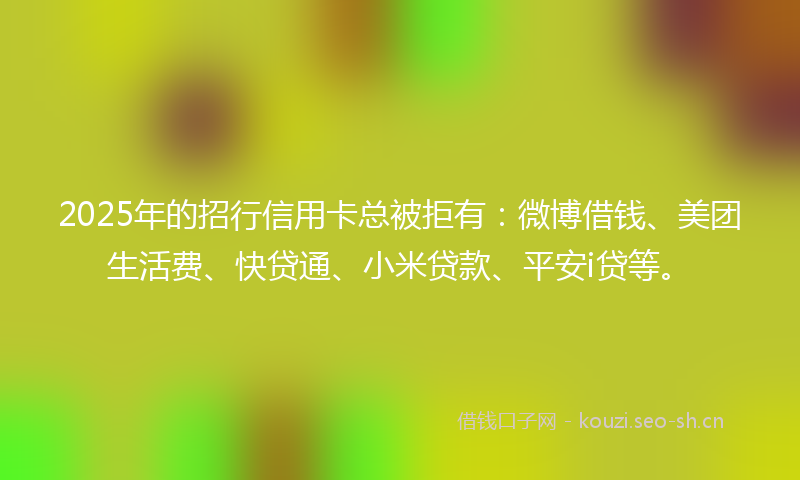 2025年的招行信用卡总被拒有：微博借钱、美团生活费、快贷通、小米贷款、平安i贷等。